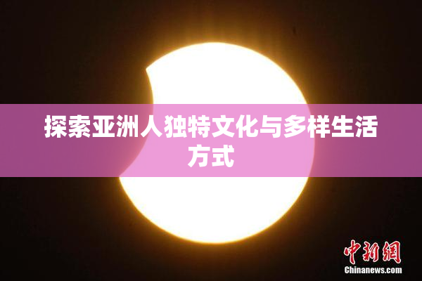 探索亚洲人独特文化与多样生活方式