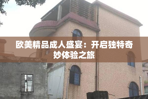 欧美精品成人盛宴：开启独特奇妙体验之旅