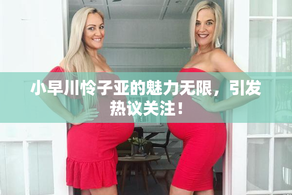 小早川怜子亚的魅力无限，引发热议关注！