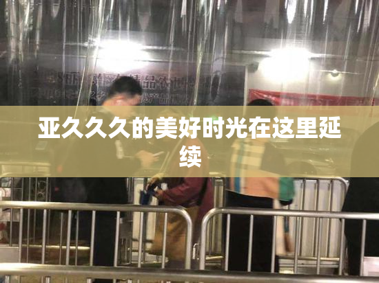 亚久久久的美好时光在这里延续