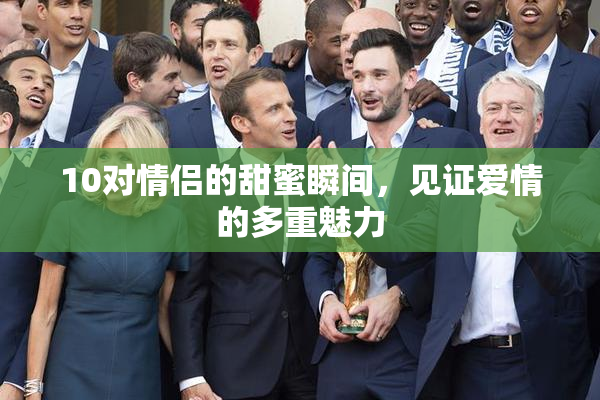 10对情侣的甜蜜瞬间，见证爱情的多重魅力