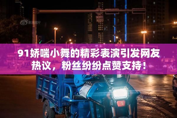 91娇喘小舞的精彩表演引发网友热议，粉丝纷纷点赞支持！