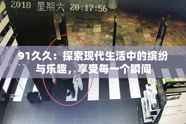 91久久：探索现代生活中的缤纷与乐趣，享受每一个瞬间