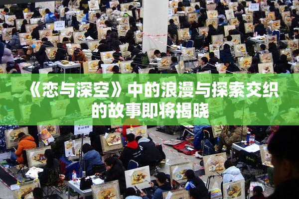 《恋与深空》中的浪漫与探索交织的故事即将揭晓