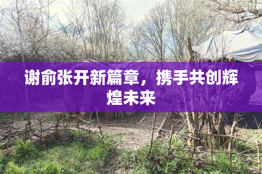 谢俞张开新篇章，携手共创辉煌未来