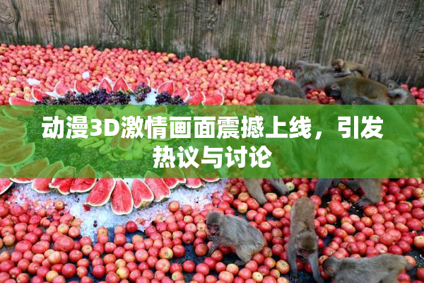 动漫3D激情画面震撼上线，引发热议与讨论