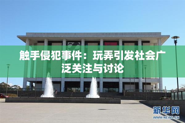 触手侵犯事件：玩弄引发社会广泛关注与讨论