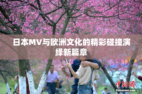 日本MV与欧洲文化的精彩碰撞演绎新篇章