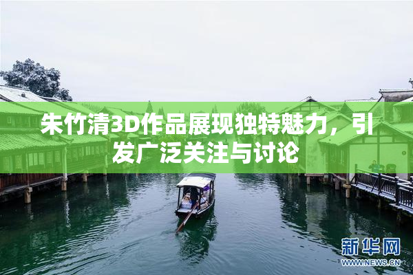 朱竹清3D作品展现独特魅力，引发广泛关注与讨论