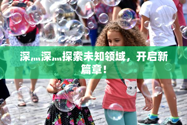 深灬深灬探索未知领域，开启新篇章！