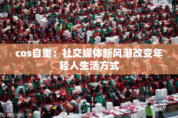 cos自重：社交媒体新风潮改变年轻人生活方式