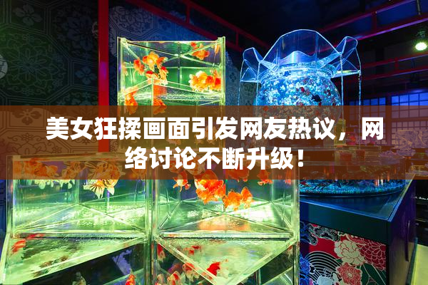 美女狂揉画面引发网友热议，网络讨论不断升级！