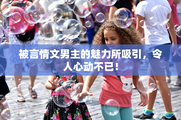 被言情文男主的魅力所吸引，令人心动不已！