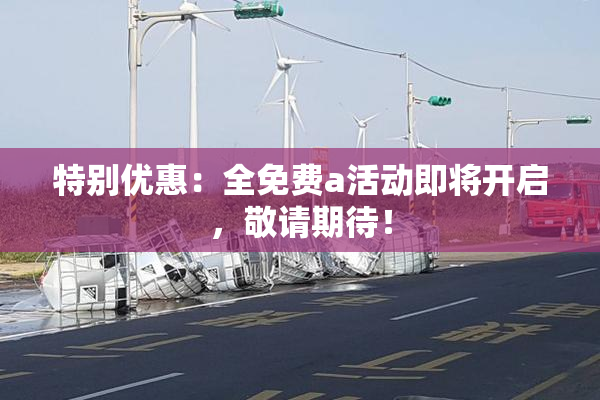 特别优惠：全免费a活动即将开启，敬请期待！
