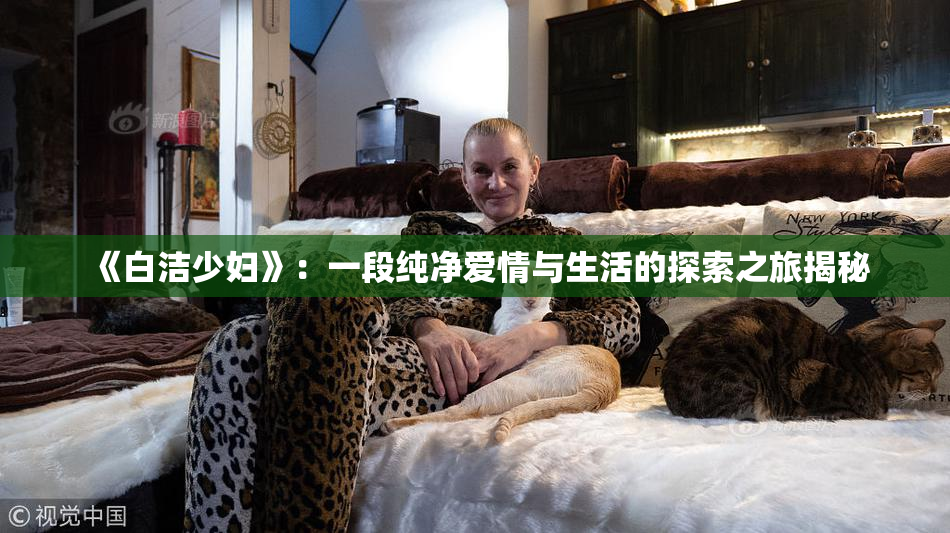 《白洁少妇》：一段纯净爱情与生活的探索之旅揭秘
