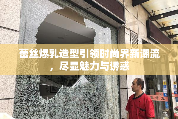 蕾丝爆乳造型引领时尚界新潮流，尽显魅力与诱惑