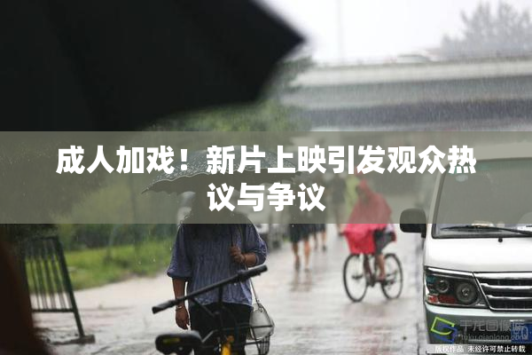 成人加戏！新片上映引发观众热议与争议