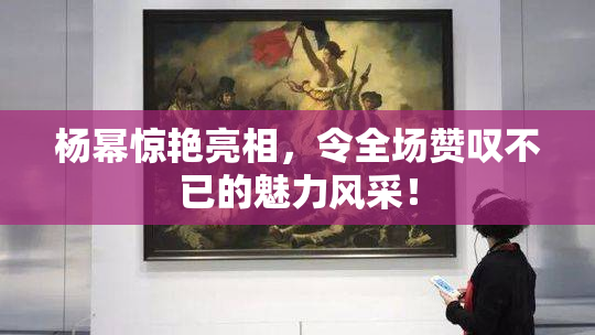 杨幂惊艳亮相，令全场赞叹不已的魅力风采！