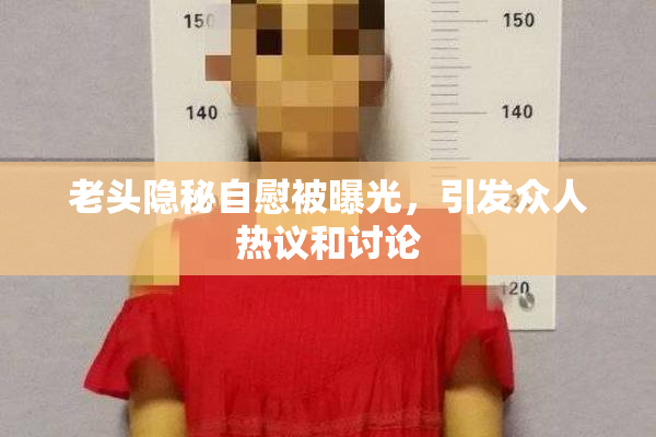 老头隐秘自慰被曝光，引发众人热议和讨论