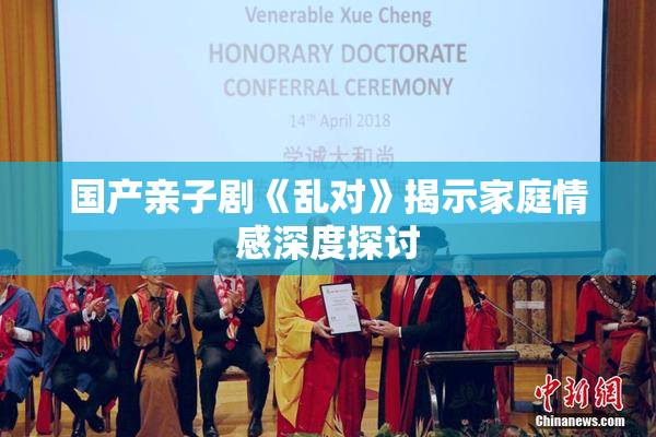 国产亲子剧《乱对》揭示家庭情感深度探讨