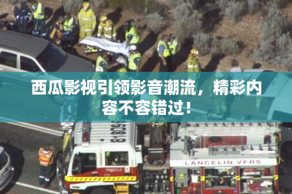 西瓜影视引领影音潮流，精彩内容不容错过！
