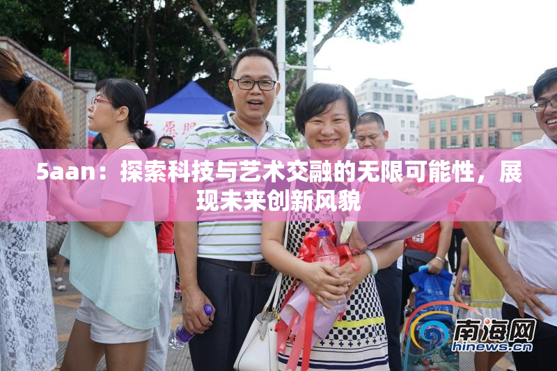 5aan：探索科技与艺术交融的无限可能性，展现未来创新风貌