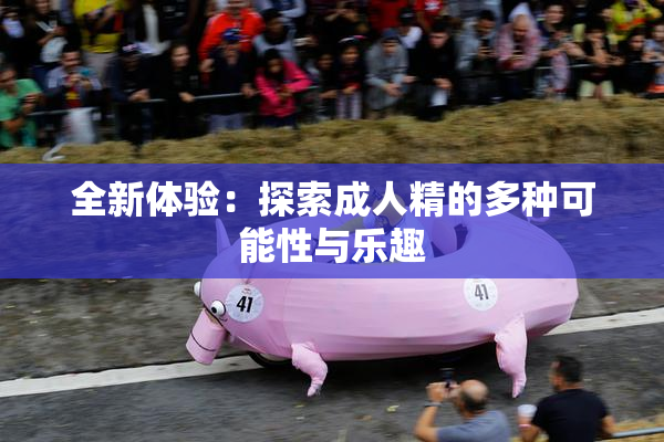 全新体验：探索成人精的多种可能性与乐趣