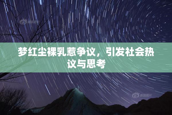 梦红尘裸乳惹争议，引发社会热议与思考
