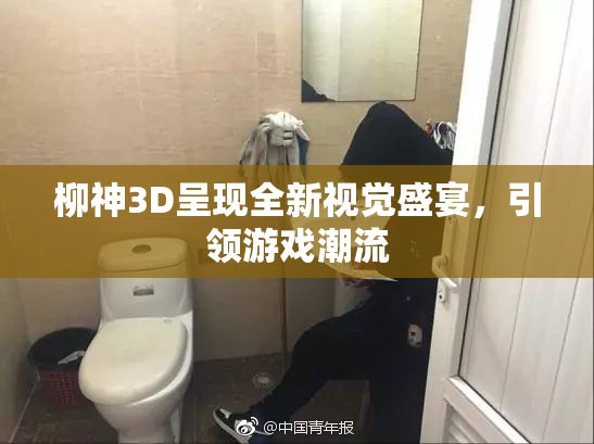 柳神3D呈现全新视觉盛宴，引领游戏潮流