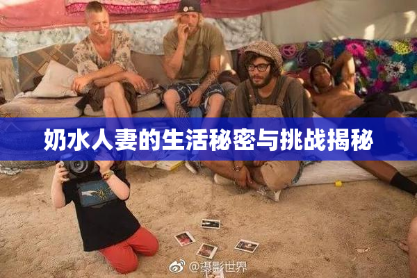 奶水人妻的生活秘密与挑战揭秘