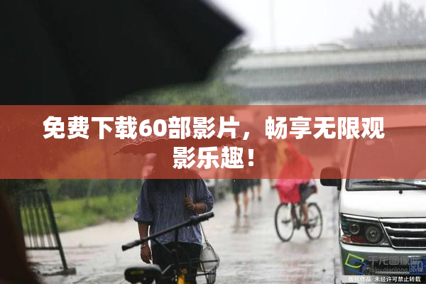免费下载60部影片，畅享无限观影乐趣！