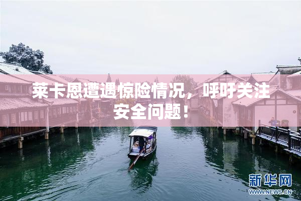 莱卡恩遭遇惊险情况，呼吁关注安全问题！