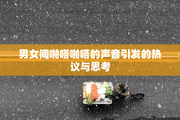 男女间啪嗒啪嗒的声音引发的热议与思考