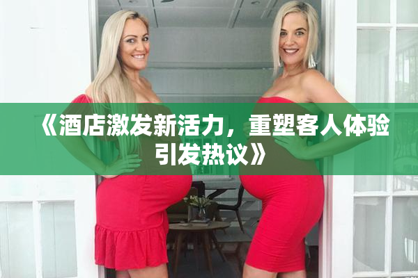 《酒店激发新活力，重塑客人体验引发热议》