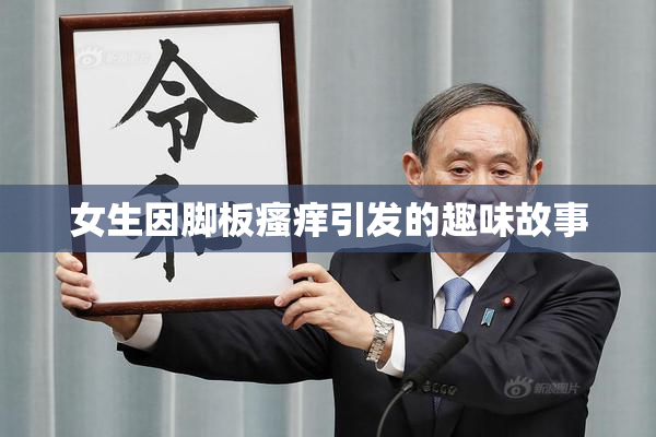 女生因脚板瘙痒引发的趣味故事