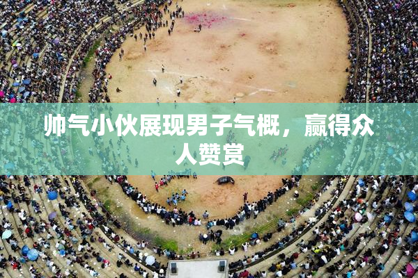 帅气小伙展现男子气概，赢得众人赞赏