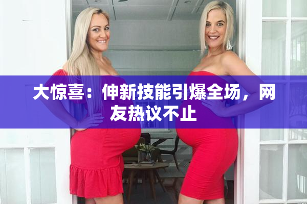 大惊喜：伸新技能引爆全场，网友热议不止