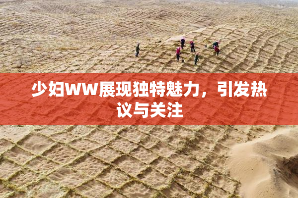 少妇WW展现独特魅力，引发热议与关注