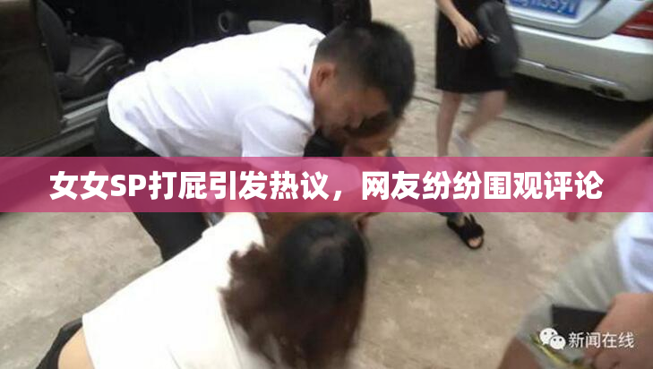 女女SP打屁引发热议，网友纷纷围观评论