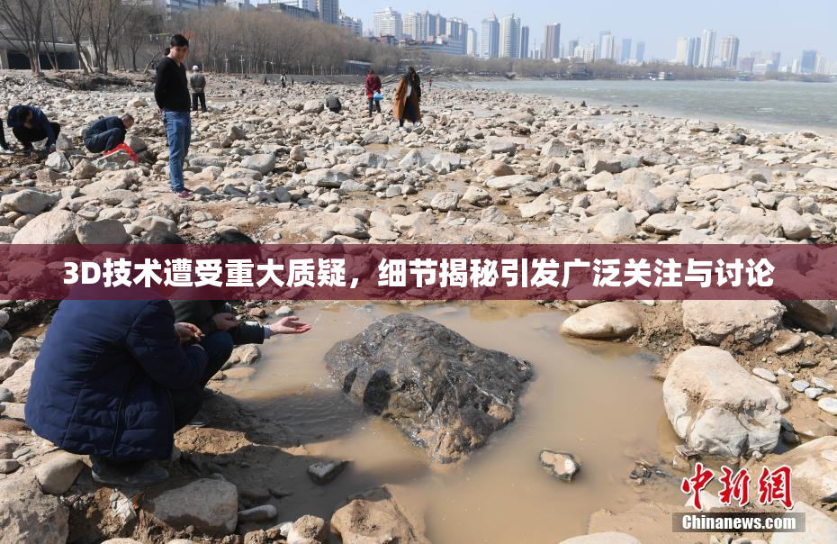 3D技术遭受重大质疑，细节揭秘引发广泛关注与讨论