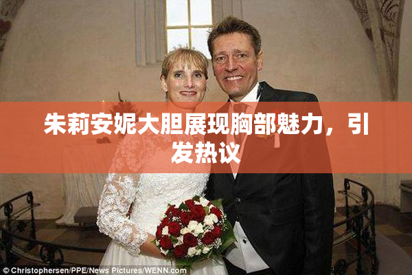 朱莉安妮大胆展现胸部魅力，引发热议