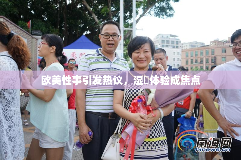 欧美性事引发热议，湿潤体验成焦点