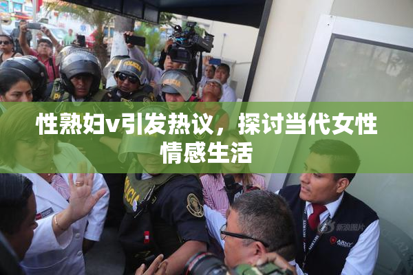 性熟妇v引发热议，探讨当代女性情感生活