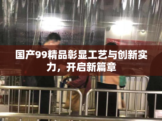 国产99精品彰显工艺与创新实力，开启新篇章