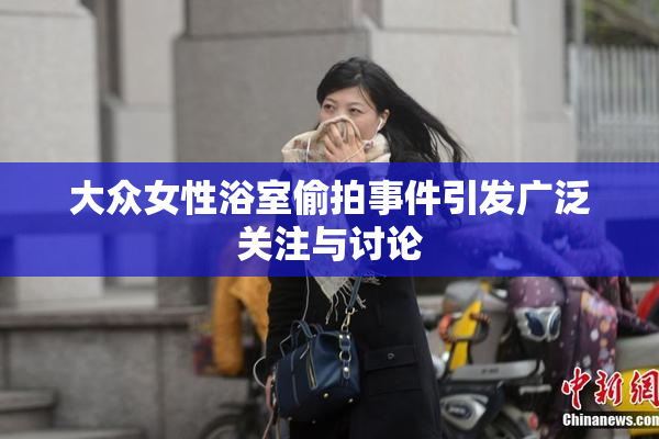 大众女性浴室偷拍事件引发广泛关注与讨论