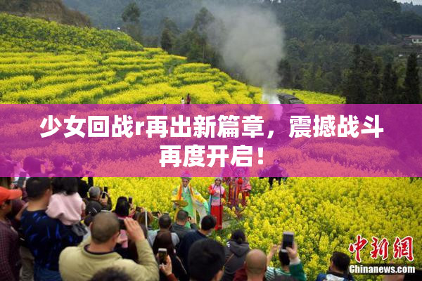 少女回战r再出新篇章，震撼战斗再度开启！