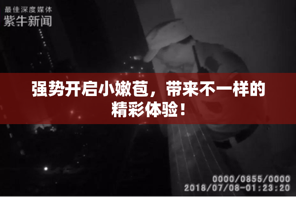 强势开启小嫩苞，带来不一样的精彩体验！