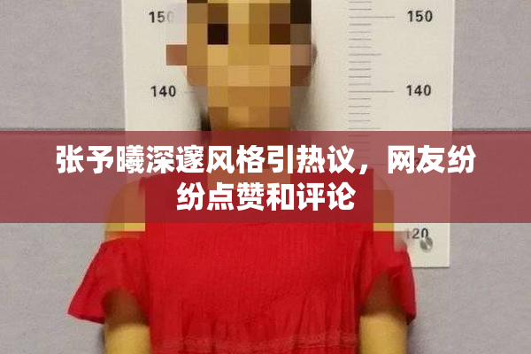 张予曦深邃风格引热议，网友纷纷点赞和评论