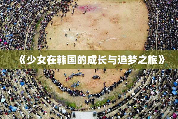 《少女在韩国的成长与追梦之旅》