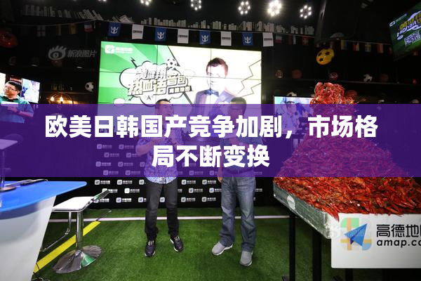 欧美日韩国产竞争加剧，市场格局不断变换